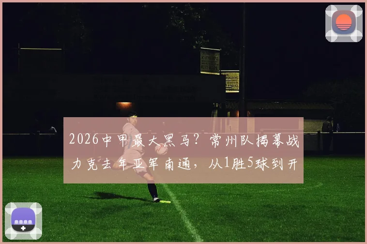 2026中甲最大黑马？常州队揭幕战力克去年亚军南通，从1胜5球到开门红蜕变全解析