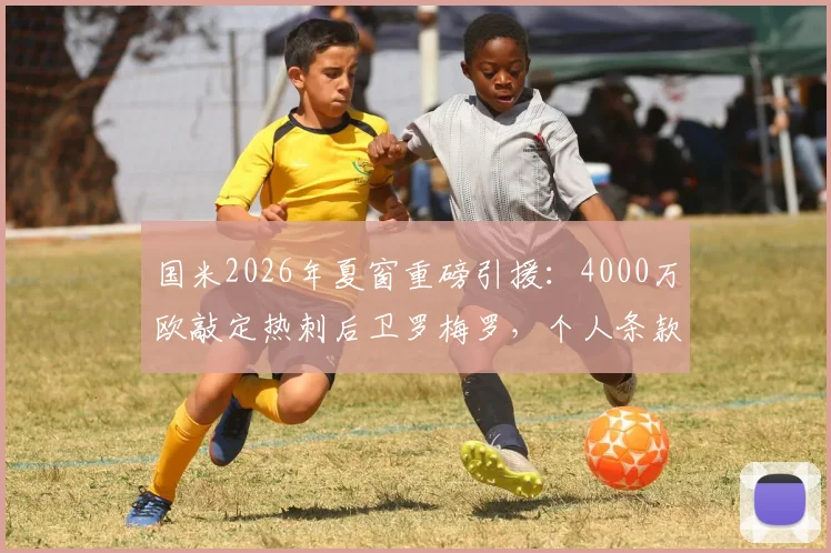 国米2026年夏窗重磅引援：4000万欧敲定热刺后卫罗梅罗，个人条款已达成协议