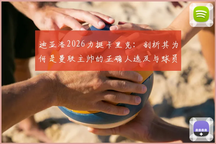 迪亚洛2026力挺卡里克：剖析其为何是曼联主帅的正确人选及与球员相处的秘诀