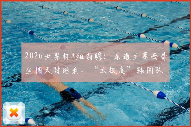 2026世界杯A组前瞻:东道主墨西哥坐拥天时地利,“太极虎”韩国队秣马厉兵,小组出线形势全解析