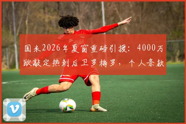 国米2026年夏窗重磅引援:4000万欧敲定热刺后卫罗梅罗,个人条款已达成协议