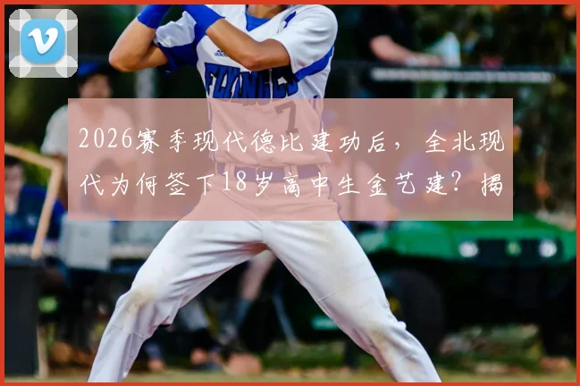 2026赛季现代德比建功后，全北现代为何签下18岁高中生金艺建？揭秘韩国K联赛青训选拔标准与年轻球员晋升之路