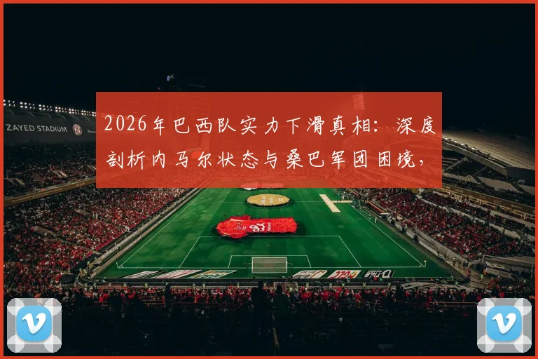 2026年巴西队实力下滑真相：深度剖析内马尔状态与桑巴军团困境，附欧洲化冲击解读