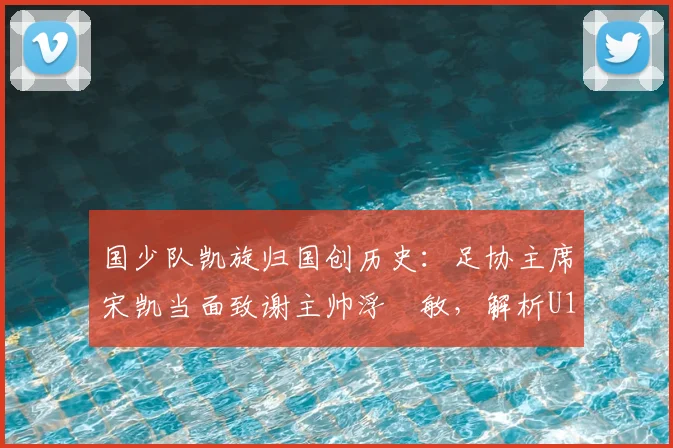 国少队凯旋归国创历史:足协主席宋凯当面致谢主帅浮嶋敏,解析U17亚洲杯突破背后的故事