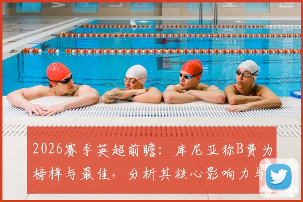 2026赛季英超前瞻:库尼亚称B费为榜样与最佳,分析其核心影响力与赛季走势