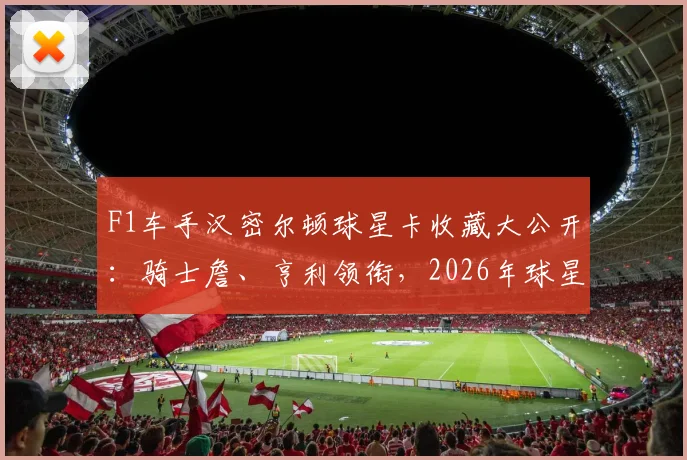F1车手汉密尔顿球星卡收藏大公开：骑士詹、亨利领衔，2026年球星卡收藏价值与趋势分析