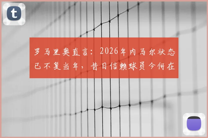罗马里奥直言:2026年内马尔状态已不复当年,昔日信赖球员今何在?