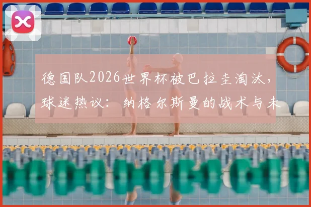 德国队2026世界杯被巴拉圭淘汰,球迷热议:纳格尔斯曼的战术与未来何去何从?