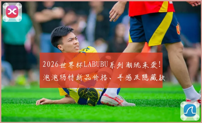 2026世界杯LABUBU系列潮玩来袭！泡泡玛特新品价格、手感及隐藏款抽取全攻略