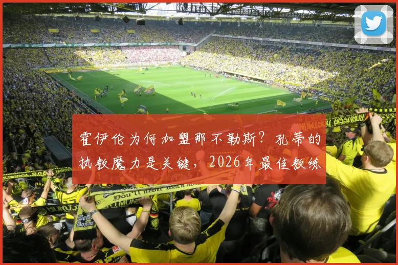 霍伊伦为何加盟那不勒斯？孔蒂的执教魔力是关键，2026年最佳教练之选解析