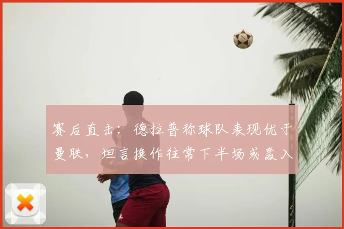 赛后直击:德拉普称球队表现优于曼联,坦言换作往常下半场或轰入四球 _ 2026赛季焦点战解析