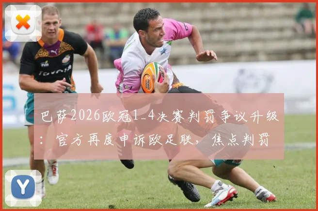 巴萨2026欧冠1_4决赛判罚争议升级:官方再度申诉欧足联,焦点判罚回顾与申诉前景分析