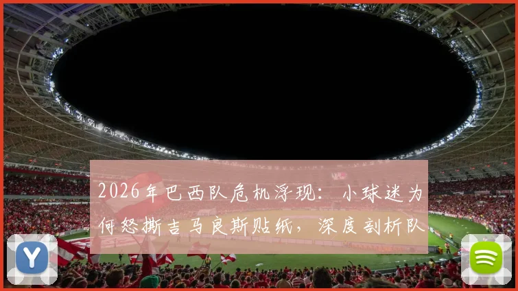 2026年巴西队危机浮现:小球迷为何怒撕吉马良斯贴纸,深度剖析队内问题与争议球员表现