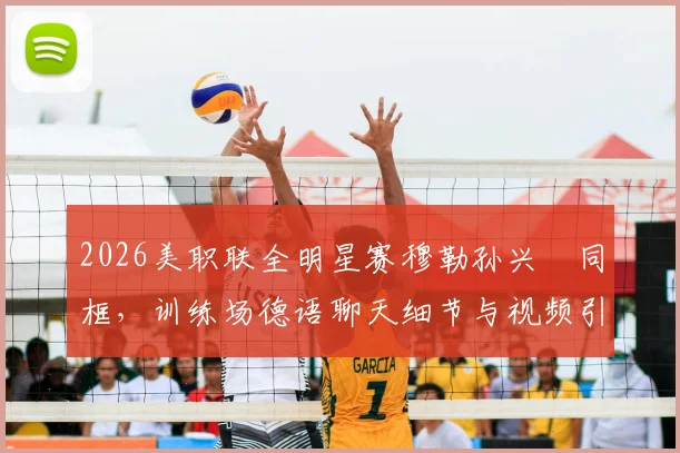 2026美职联全明星赛穆勒孙兴慜同框，训练场德语聊天细节与视频引热议