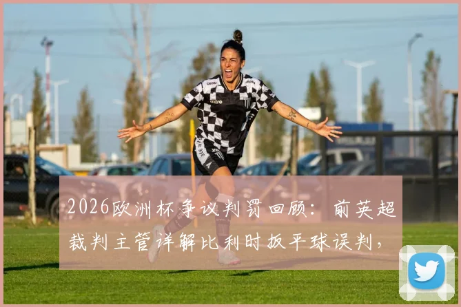 2026欧洲杯争议判罚回顾:前英超裁判主管详解比利时扳平球误判,足球规则中任意球何时应重发?