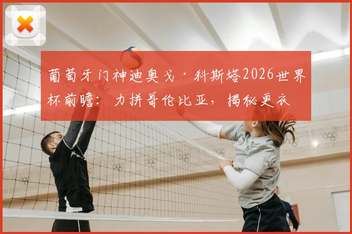 葡萄牙门神迪奥戈·科斯塔2026世界杯前瞻:力拼哥伦比亚,揭秘更衣室致胜气氛