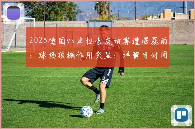 2026德国vs库拉索友谊赛遭遇暴雨，球场顶棚作用突显，详解可封闭球场如何保证赛事