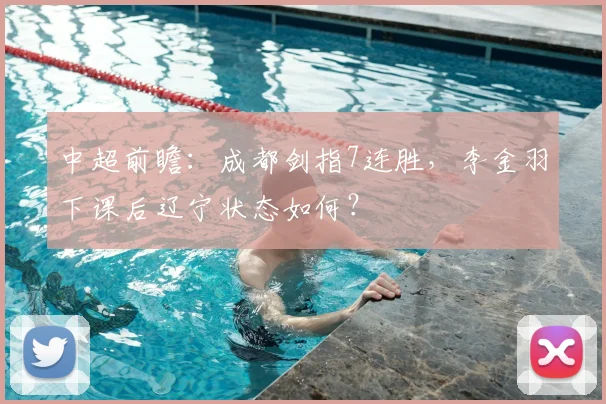 中超前瞻：成都剑指7连胜，李金羽下课后辽宁状态如何？