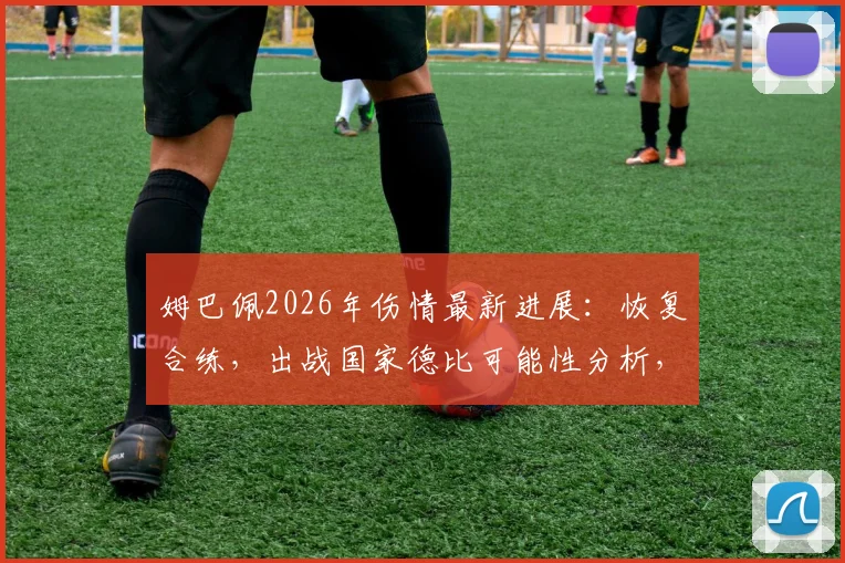 姆巴佩2026年伤情最新进展：恢复合练，出战国家德比可能性分析，对皇马阵容影响几何