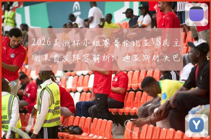 2026美洲杯小组赛哥伦比亚VS民主刚果首发阵容解析：迪亚斯对决巴坎布，J罗、维萨关键角色分析及比赛前瞻