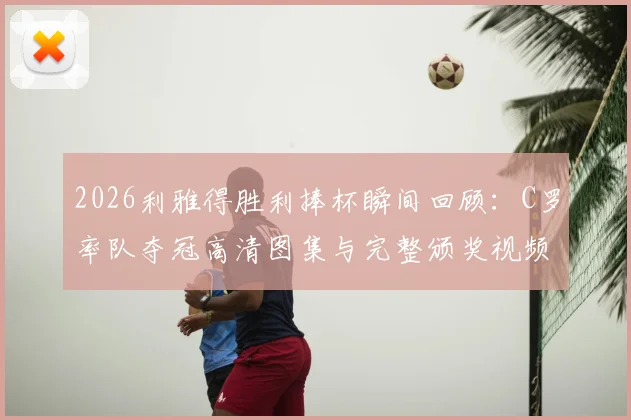 2026利雅得胜利捧杯瞬间回顾：C罗率队夺冠高清图集与完整颁奖视频集锦