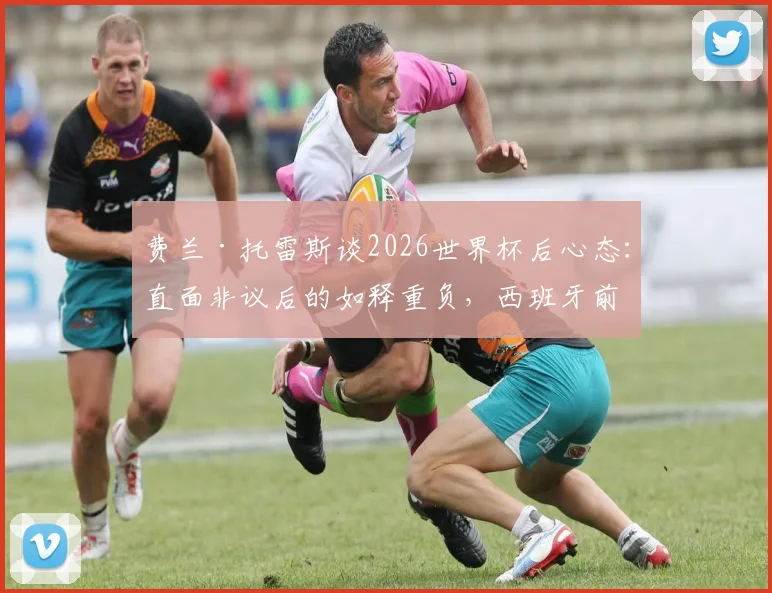 费兰·托雷斯谈2026世界杯后心态:直面非议后的如释重负,西班牙前锋如何走出低谷
