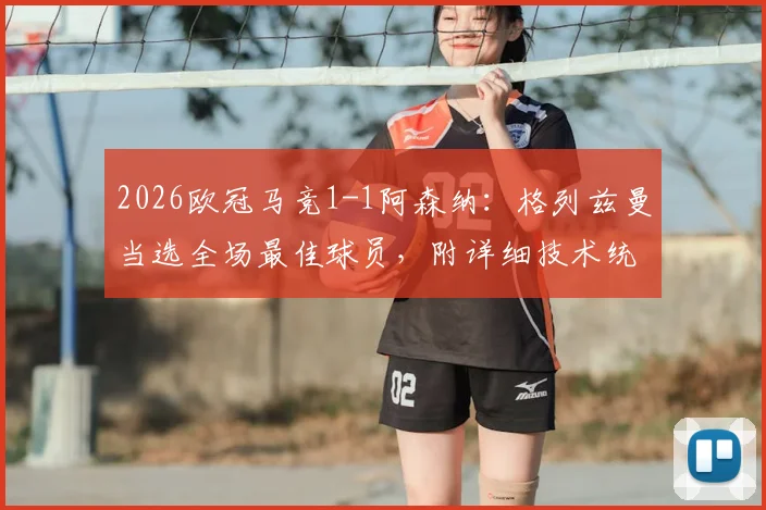 2026欧冠马竞1-1阿森纳：格列兹曼当选全场最佳球员，附详细技术统计与比赛集锦看点