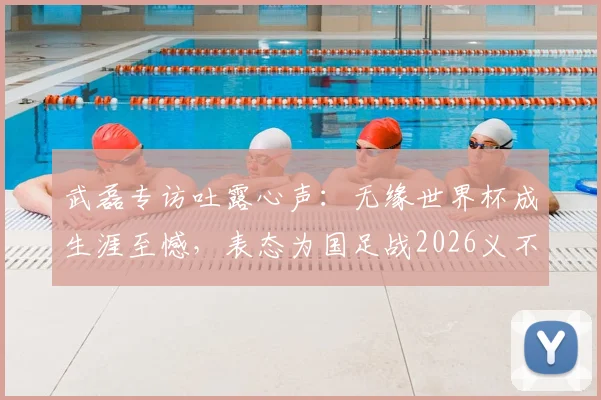 武磊专访吐露心声：无缘世界杯成生涯至憾，表态为国足战2026义不容辞