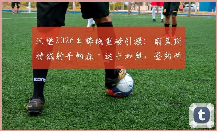 汉堡2026年锋线重磅引援：前莱斯特城射手帕森·达卡加盟，签约两年详情与前景解析
