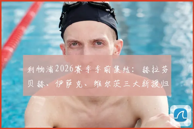 利物浦2026赛季季前集结：赫拉芬贝赫、伊萨克、维尔茨三大新援归队合练，克洛普如何打造全新中前场？