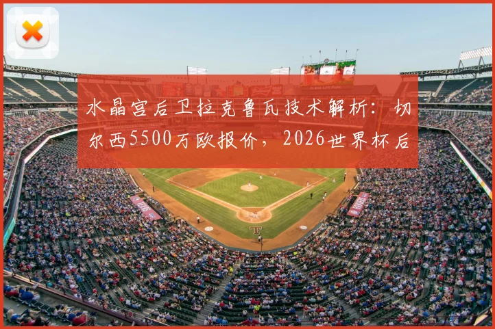水晶宫后卫拉克鲁瓦技术解析：切尔西5500万欧报价，2026世界杯后加盟蓝军前景如何？
