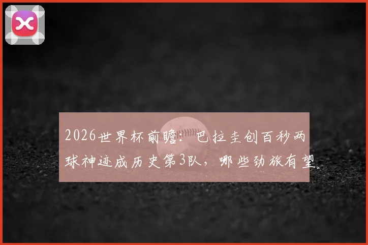 2026世界杯前瞻：巴拉圭创百秒两球神迹成历史第3队，哪些劲旅有望复刻这一闪电战？