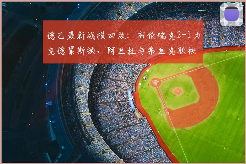 德乙最新战报回放:布伦瑞克2-1力克德累斯顿,阿里杜与弗里克联袂破门,全场数据分析与球员评分一览