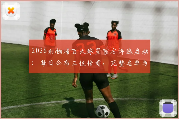 2026利物浦百大球星官方评选启动：每日公布三位传奇，完整名单与球迷互动指南