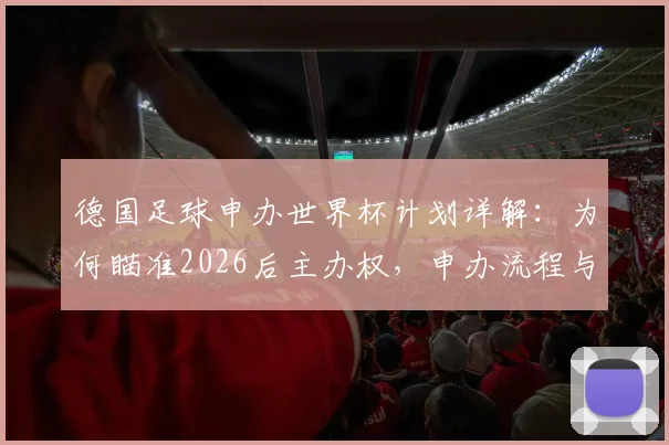 德国足球申办世界杯计划详解：为何瞄准2026后主办权，申办流程与潜在优势全面解析