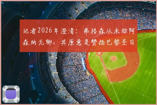记者2026年澄清:弗格森从未称阿森纳无聊,其原意是赞扬巴黎圣日耳曼“真正用心踢球”