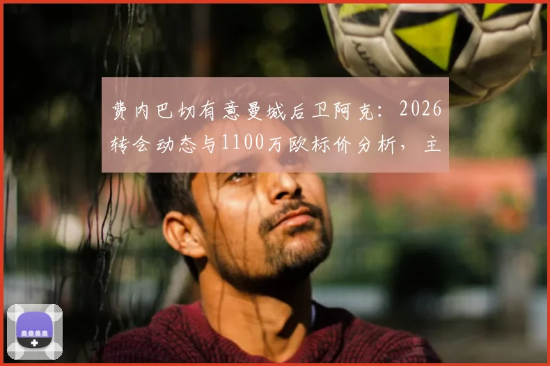 费内巴切有意曼城后卫阿克：2026转会动态与1100万欧标价分析，主席候选人引援目标曝光