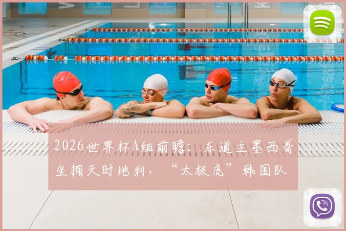 2026世界杯A组前瞻：东道主墨西哥坐拥天时地利，“太极虎”韩国队秣马厉兵，小组出线形势全解析