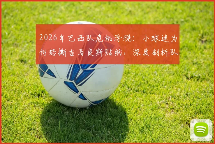 2026年巴西队危机浮现：小球迷为何怒撕吉马良斯贴纸，深度剖析队内问题与争议球员表现
