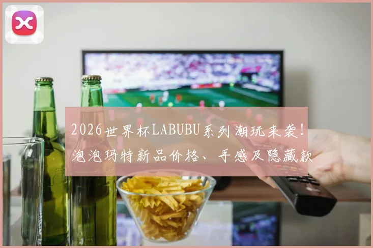 2026世界杯LABUBU系列潮玩来袭！泡泡玛特新品价格、手感及隐藏款抽取全攻略