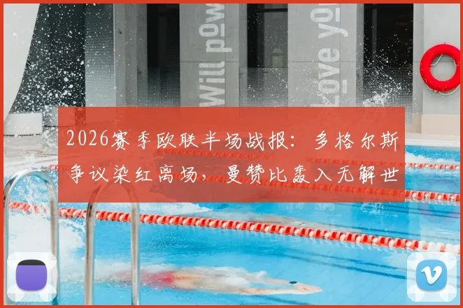 2026赛季欧联半场战报:多格尔斯争议染红离场,曼赞比轰入无解世界波,弗赖堡主场2-0领先布拉加,晋级前景深度分析