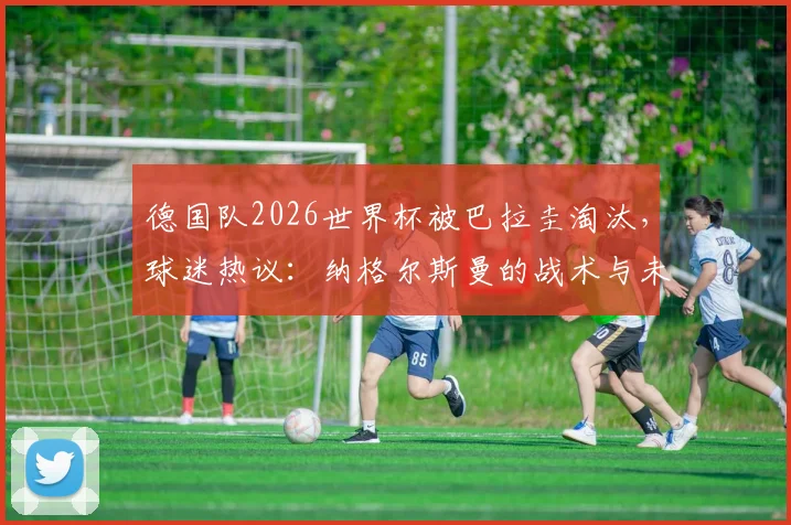 德国队2026世界杯被巴拉圭淘汰，球迷热议：纳格尔斯曼的战术与未来何去何从？