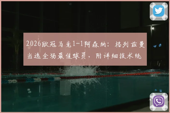 2026欧冠马竞1-1阿森纳:格列兹曼当选全场最佳球员,附详细技术统计与比赛集锦看点