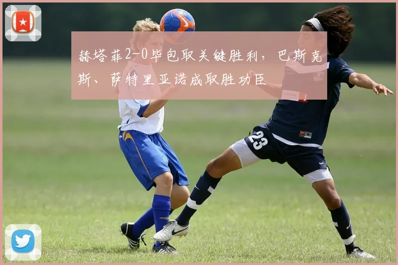 赫塔菲2-0毕包取关键胜利，巴斯克斯、萨特里亚诺成取胜功臣