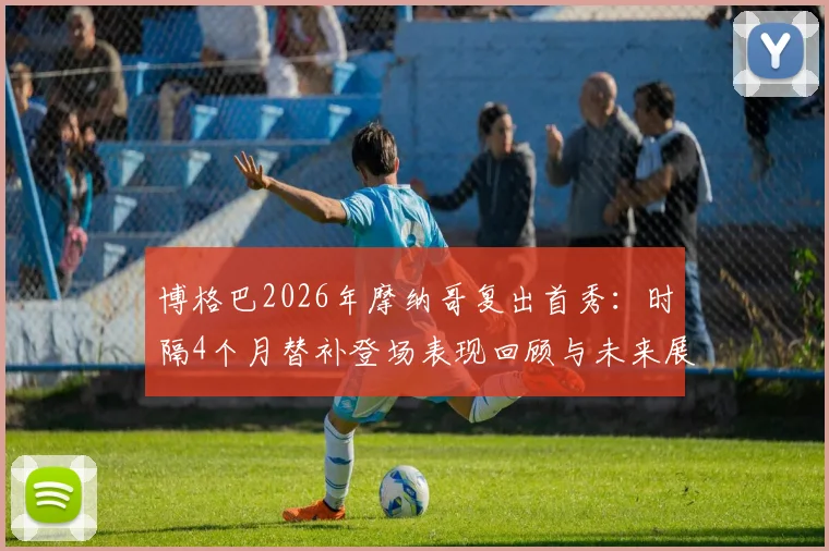 博格巴2026年摩纳哥复出首秀:时隔4个月替补登场表现回顾与未来展望