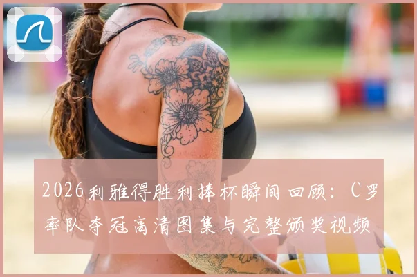 2026利雅得胜利捧杯瞬间回顾:C罗率队夺冠高清图集与完整颁奖视频集锦