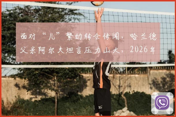 面对“儿”繁的转会传闻，哈兰德父亲阿尔夫坦言压力山大，2026年伊蒂哈德之路再起波澜？