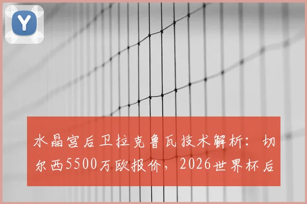 水晶宫后卫拉克鲁瓦技术解析:切尔西5500万欧报价,2026世界杯后加盟蓝军前景如何?