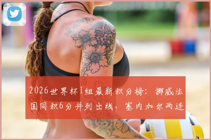 2026世界杯I组最新积分榜：挪威法国同积6分并列出线，塞内加尔两连败形势严峻，附小组出线形势分析