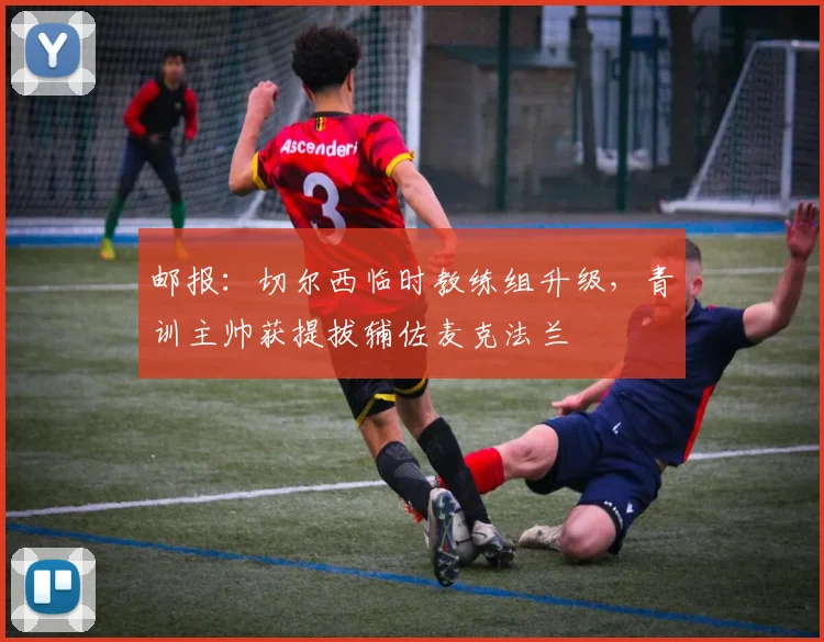 邮报：切尔西临时教练组升级，青训主帅获提拔辅佐麦克法兰